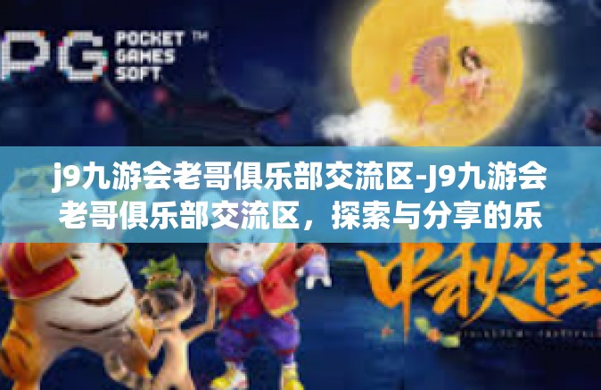 j9九游会老哥俱乐部交流区-J9九游会老哥俱乐部交流区，探索与分享的乐趣-j9九游会老哥俱乐部交流区