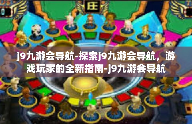 j9九游会导航-探索j9九游会导航，游戏玩家的全新指南-j9九游会导航