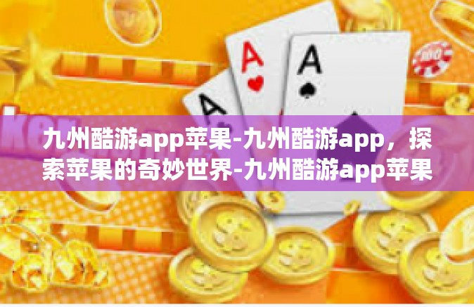 九州酷游app苹果-九州酷游app，探索苹果的奇妙世界-九州酷游app苹果