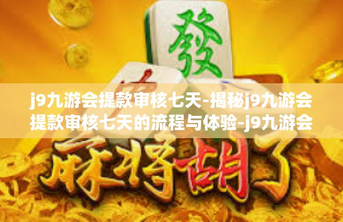 j9九游会提款审核七天-揭秘j9九游会提款审核七天的流程与体验-j9九游会提款审核七天