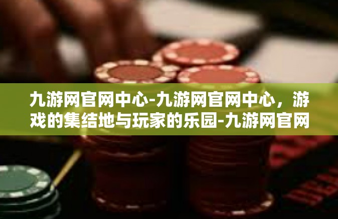 九游网官网中心-九游网官网中心，游戏的集结地与玩家的乐园-九游网官网中心