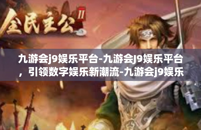 九游会j9娱乐平台-九游会J9娱乐平台，引领数字娱乐新潮流-九游会j9娱乐平台