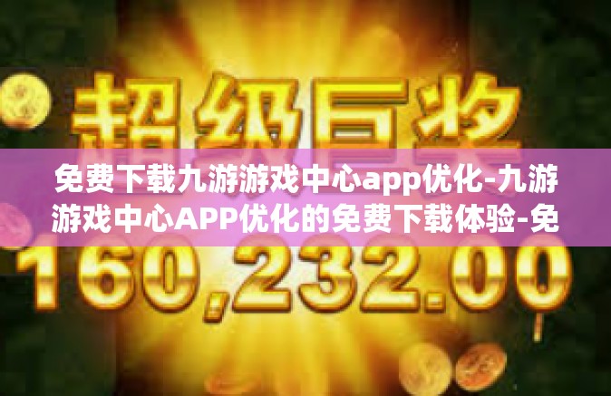 免费下载九游游戏中心app优化-九游游戏中心APP优化的免费下载体验-免费下载九游游戏中心app优化