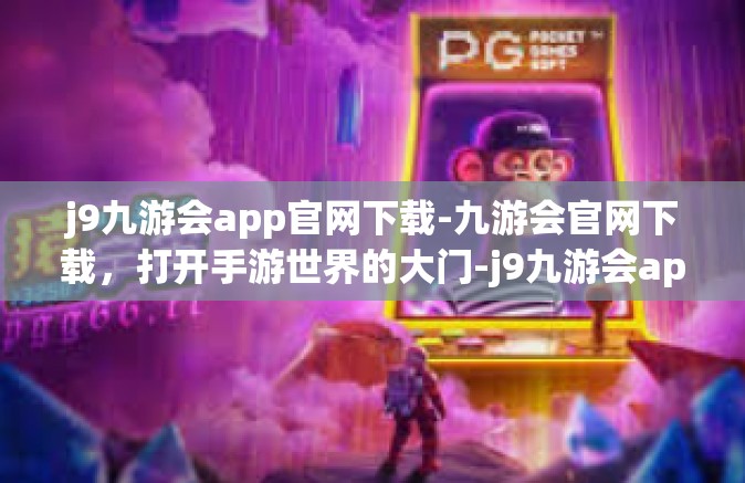 j9九游会app官网下载-九游会官网下载，打开手游世界的大门-j9九游会app官网下载
