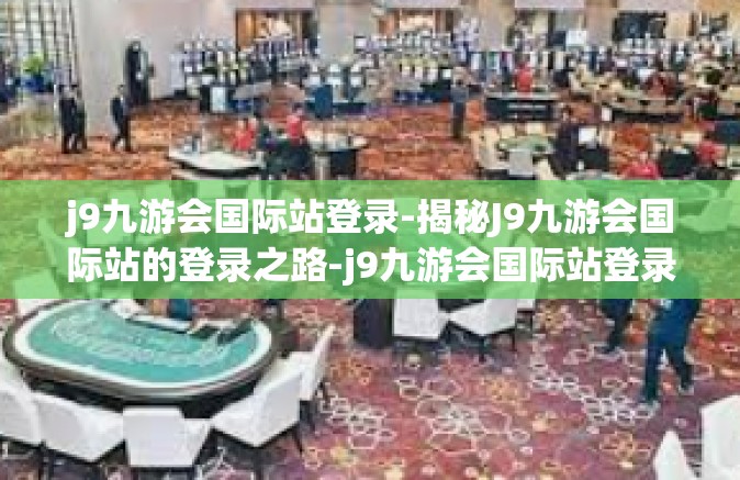 j9九游会国际站登录-揭秘J9九游会国际站的登录之路-j9九游会国际站登录
