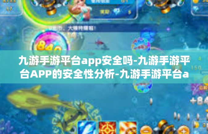 九游手游平台app安全吗-九游手游平台APP的安全性分析-九游手游平台app安全吗