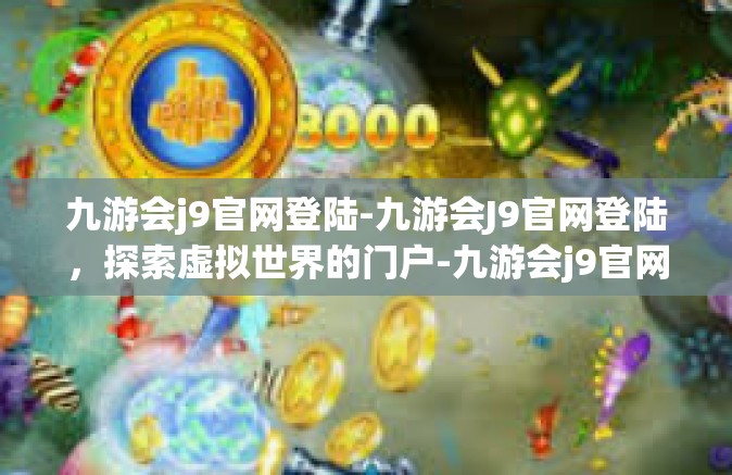 九游会j9官网登陆-九游会J9官网登陆，探索虚拟世界的门户-九游会j9官网登陆