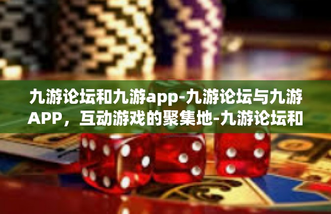 九游论坛和九游app-九游论坛与九游APP，互动游戏的聚集地-九游论坛和九游app