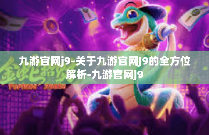 九游官网j9-关于九游官网J9的全方位解析-九游官网j9