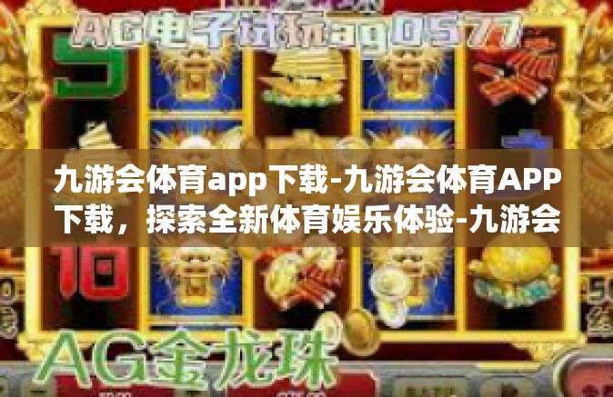 九游会体育app下载-九游会体育APP下载，探索全新体育娱乐体验-九游会体育app下载