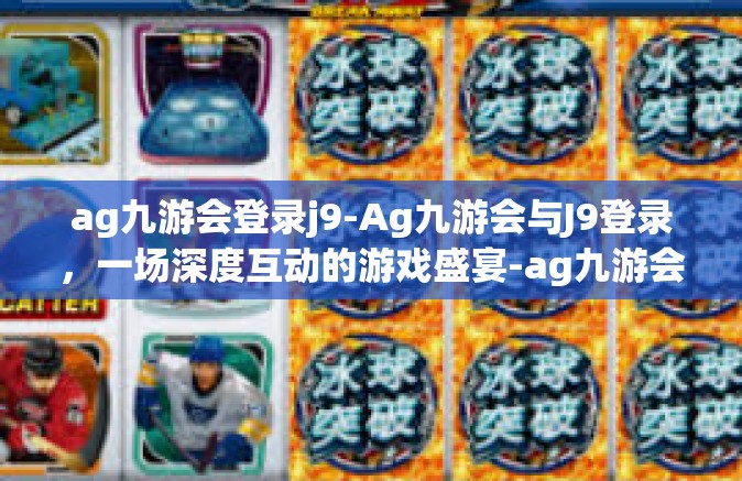 ag九游会登录j9-Ag九游会与J9登录，一场深度互动的游戏盛宴-ag九游会登录j9