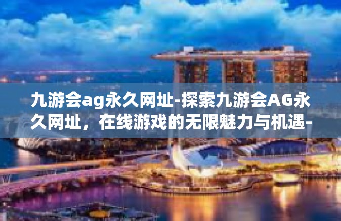 九游会ag永久网址-探索九游会AG永久网址，在线游戏的无限魅力与机遇-九游会ag永久网址
