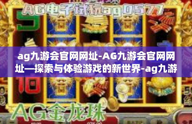 ag九游会官网网址-AG九游会官网网址—探索与体验游戏的新世界-ag九游会官网网址