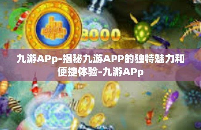 九游APp-揭秘九游APP的独特魅力和便捷体验-九游APp