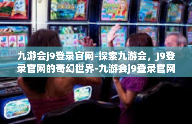 九游会j9登录官网-探索九游会，J9登录官网的奇幻世界-九游会j9登录官网