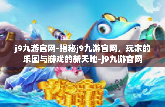 j9九游官网-揭秘j9九游官网，玩家的乐园与游戏的新天地-j9九游官网