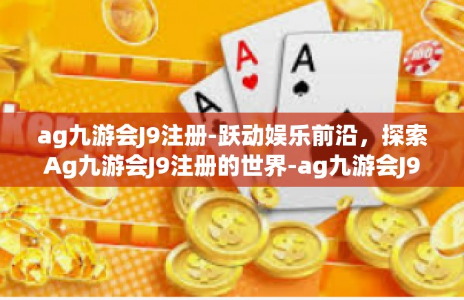 ag九游会J9注册-跃动娱乐前沿，探索Ag九游会J9注册的世界-ag九游会J9注册