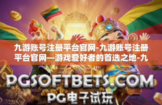 九游账号注册平台官网-九游账号注册平台官网—游戏爱好者的首选之地-九游账号注册平台官网