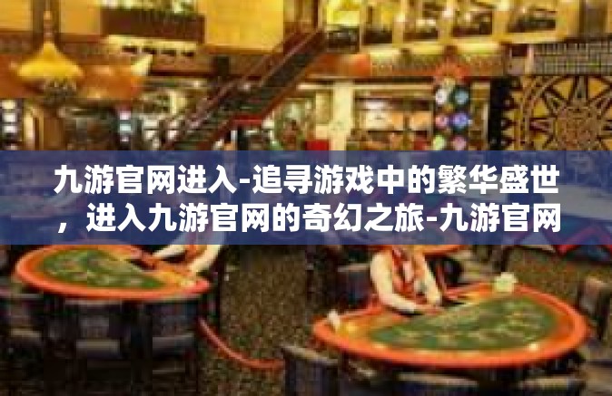 九游官网进入-追寻游戏中的繁华盛世，进入九游官网的奇幻之旅-九游官网进入