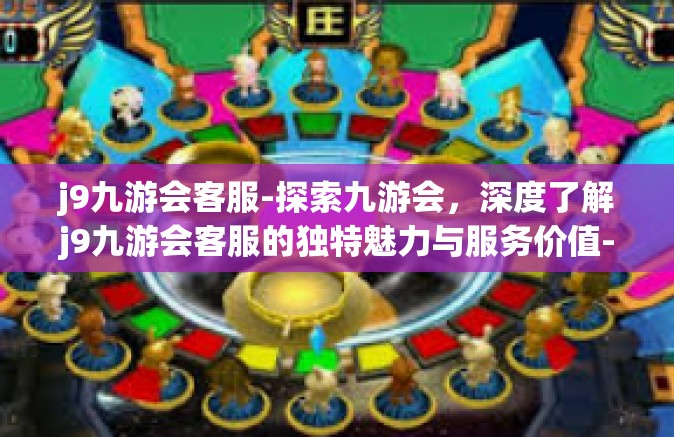 j9九游会客服-探索九游会，深度了解j9九游会客服的独特魅力与服务价值-j9九游会客服