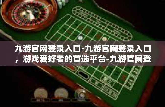 九游官网登录入口-九游官网登录入口，游戏爱好者的首选平台-九游官网登录入口