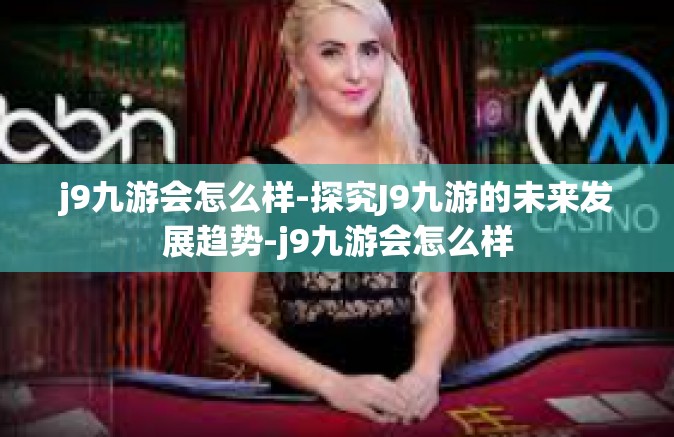 j9九游会怎么样-探究J9九游的未来发展趋势-j9九游会怎么样