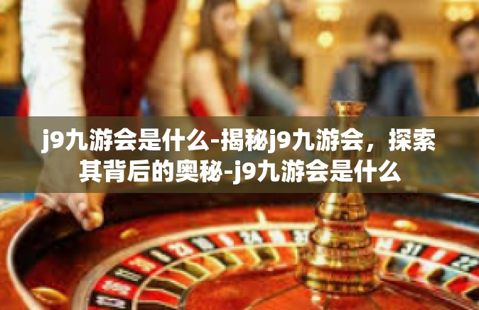 j9九游会是什么-揭秘j9九游会，探索其背后的奥秘-j9九游会是什么