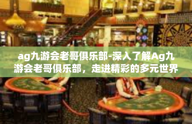 ag九游会老哥俱乐部-深入了解Ag九游会老哥俱乐部，走进精彩的多元世界-ag九游会老哥俱乐部