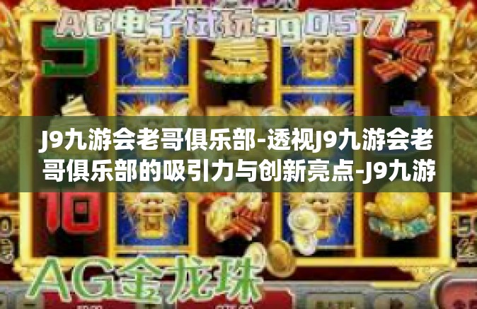J9九游会老哥俱乐部-透视J9九游会老哥俱乐部的吸引力与创新亮点-J9九游会老哥俱乐部