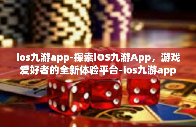 ios九游app-探索iOS九游App，游戏爱好者的全新体验平台-ios九游app