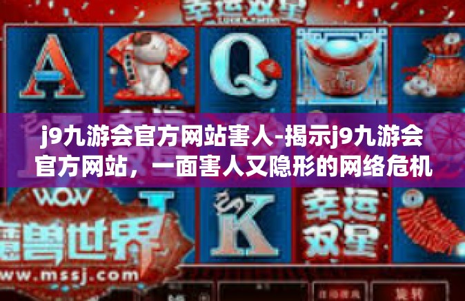 j9九游会官方网站害人-揭示j9九游会官方网站，一面害人又隐形的网络危机屏障。j9九游会官方网站害人