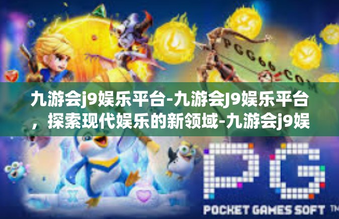九游会j9娱乐平台-九游会J9娱乐平台，探索现代娱乐的新领域-九游会j9娱乐平台