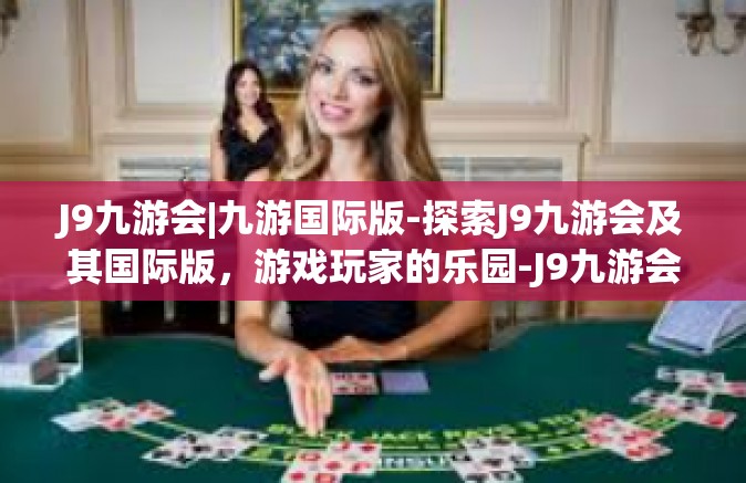 J9九游会|九游国际版-探索J9九游会及其国际版，游戏玩家的乐园-J9九游会|九游国际版
