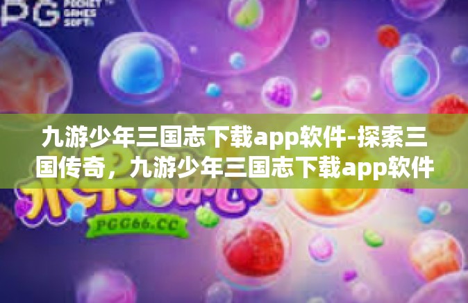 九游少年三国志下载app软件-探索三国传奇，九游少年三国志下载app软件-九游少年三国志下载app软件