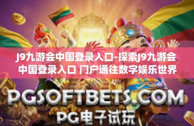 J9九游会中国登录入口-探索J9九游会中国登录入口 门户通往数字娱乐世界的起点-J9九游会中国登录入口
