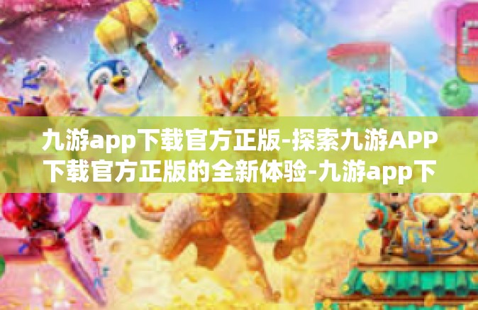 九游app下载官方正版-探索九游APP下载官方正版的全新体验-九游app下载官方正版
