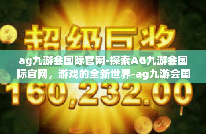 ag九游会国际官网-探索AG九游会国际官网，游戏的全新世界-ag九游会国际官网