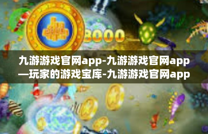 九游游戏官网app-九游游戏官网app—玩家的游戏宝库-九游游戏官网app