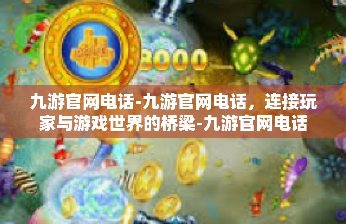 九游官网电话-九游官网电话，连接玩家与游戏世界的桥梁-九游官网电话