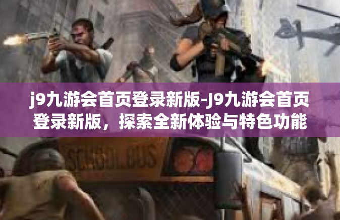 j9九游会首页登录新版-J9九游会首页登录新版，探索全新体验与特色功能-j9九游会首页登录新版