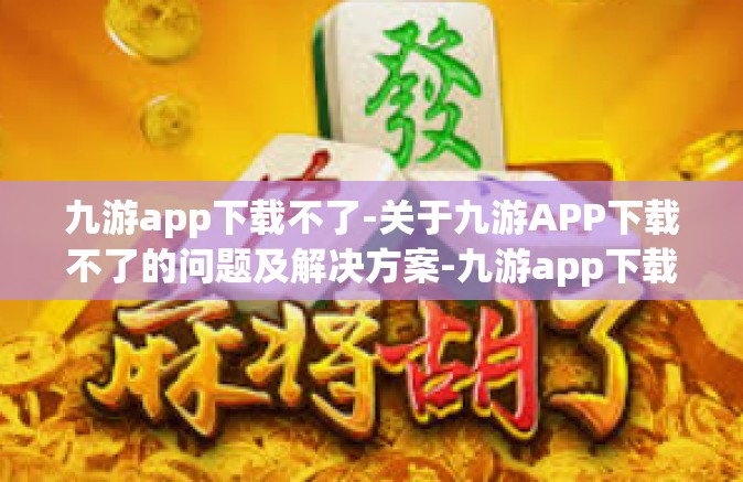 九游app下载不了-关于九游APP下载不了的问题及解决方案-九游app下载不了