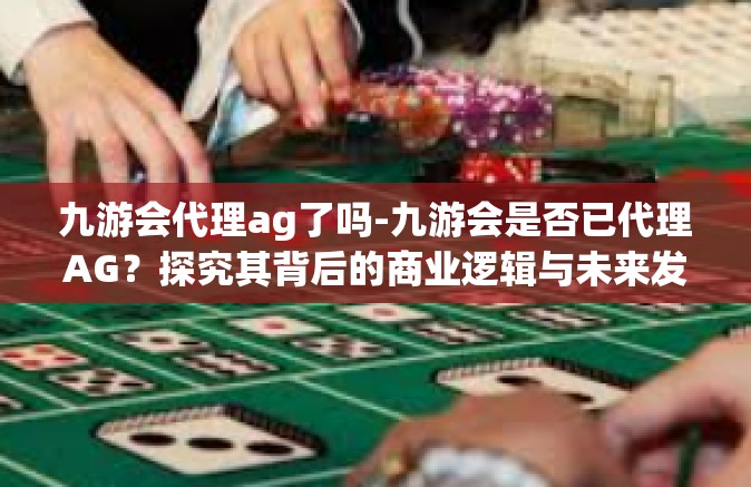 九游会代理ag了吗-九游会是否已代理AG？探究其背后的商业逻辑与未来发展-九游会代理ag了吗