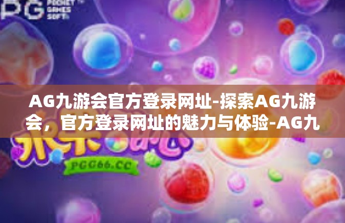 AG九游会官方登录网址-探索AG九游会，官方登录网址的魅力与体验-AG九游会官方登录网址