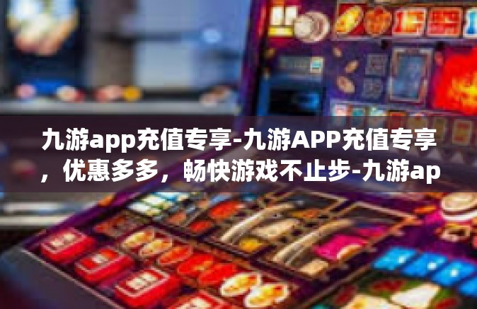 九游app充值专享-九游APP充值专享，优惠多多，畅快游戏不止步-九游app充值专享