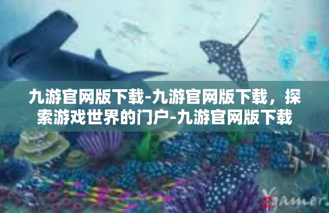 九游官网版下载-九游官网版下载，探索游戏世界的门户-九游官网版下载