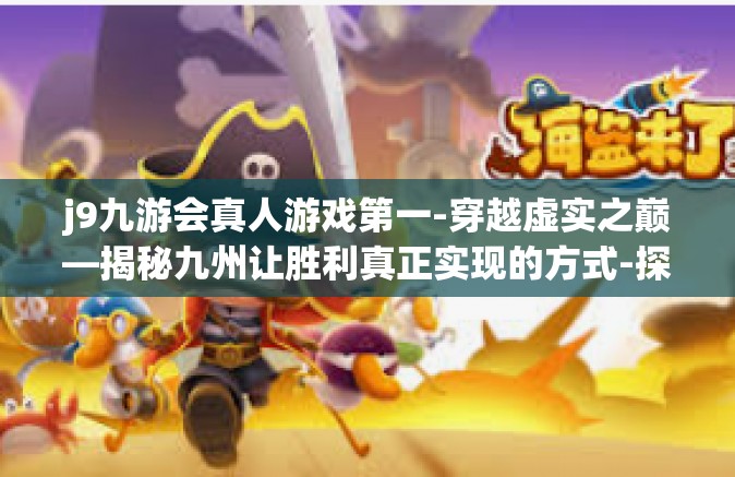 j9九游会真人游戏第一-穿越虚实之巅—揭秘九州让胜利真正实现的方式-探究J9九游会真人游戏-j9九游会真人游戏第一