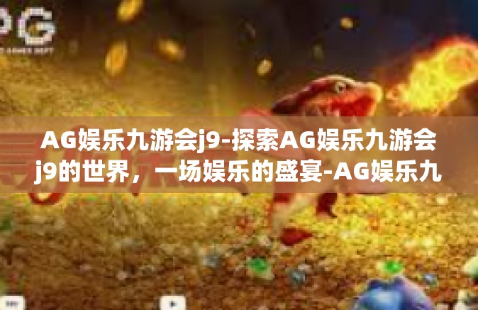 AG娱乐九游会j9-探索AG娱乐九游会j9的世界，一场娱乐的盛宴-AG娱乐九游会j9
