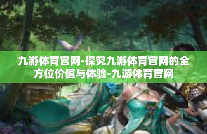 九游体育官网-探究九游体育官网的全方位价值与体验-九游体育官网