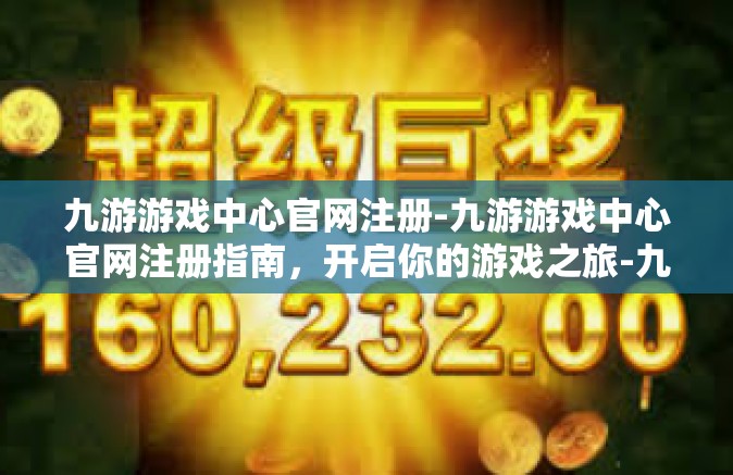 九游游戏中心官网注册-九游游戏中心官网注册指南，开启你的游戏之旅-九游游戏中心官网注册
