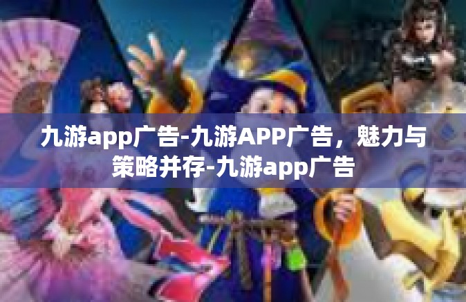 九游app广告-九游APP广告，魅力与策略并存-九游app广告